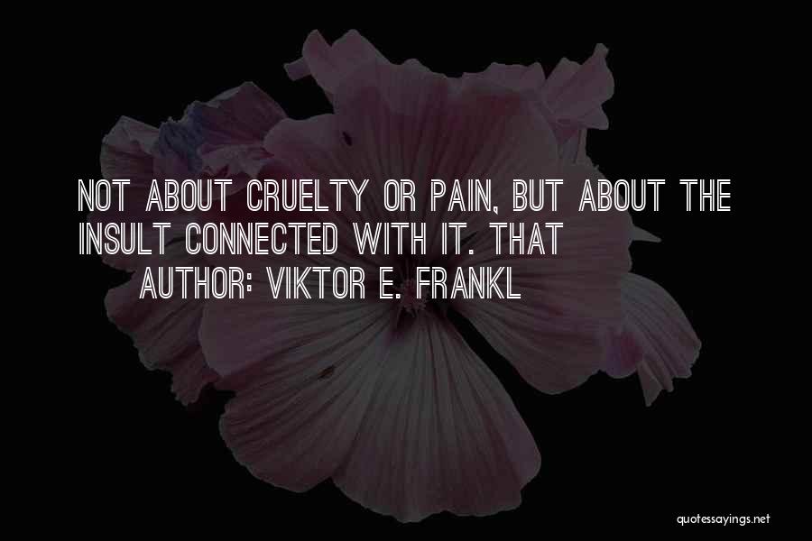 Viktor E. Frankl Quotes: Not About Cruelty Or Pain, But About The Insult Connected With It. That