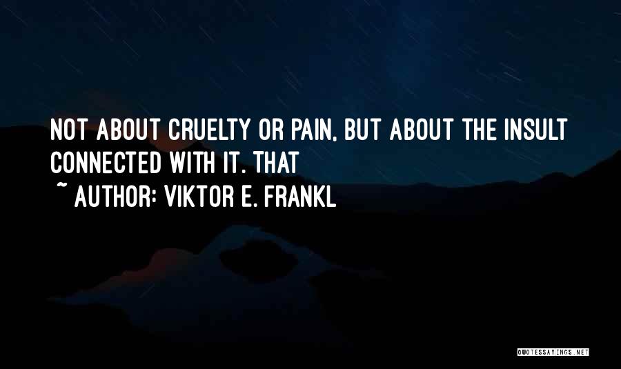 Viktor E. Frankl Quotes: Not About Cruelty Or Pain, But About The Insult Connected With It. That