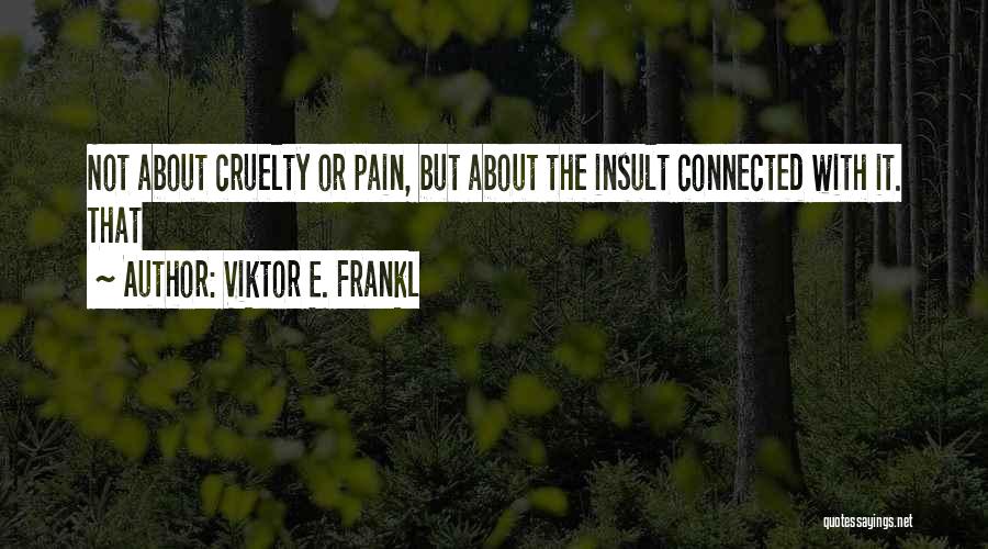 Viktor E. Frankl Quotes: Not About Cruelty Or Pain, But About The Insult Connected With It. That