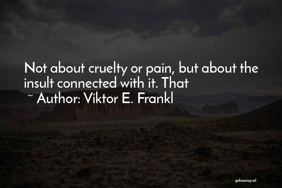Viktor E. Frankl Quotes: Not About Cruelty Or Pain, But About The Insult Connected With It. That
