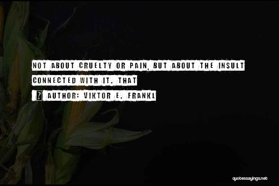 Viktor E. Frankl Quotes: Not About Cruelty Or Pain, But About The Insult Connected With It. That