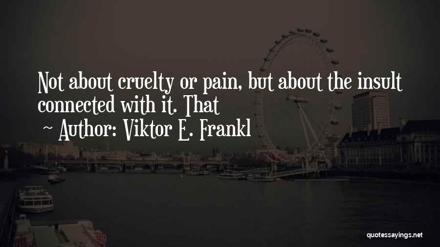 Viktor E. Frankl Quotes: Not About Cruelty Or Pain, But About The Insult Connected With It. That