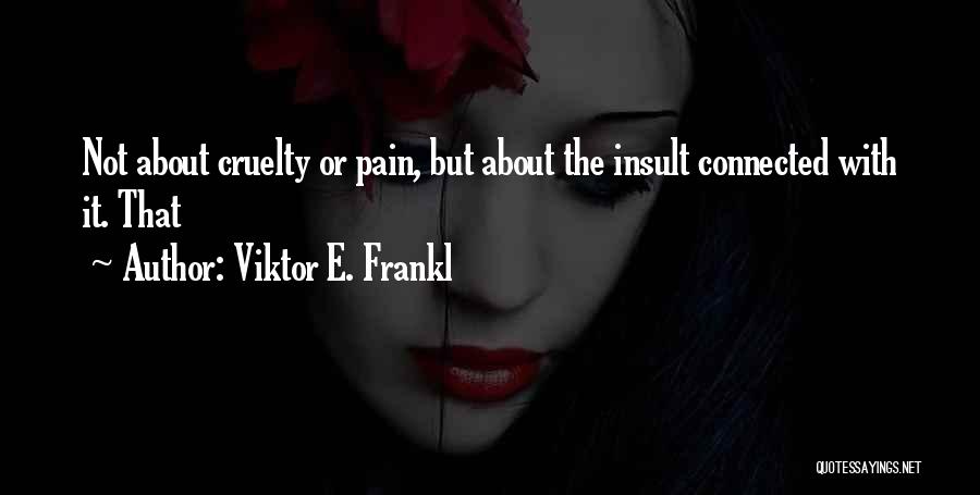 Viktor E. Frankl Quotes: Not About Cruelty Or Pain, But About The Insult Connected With It. That