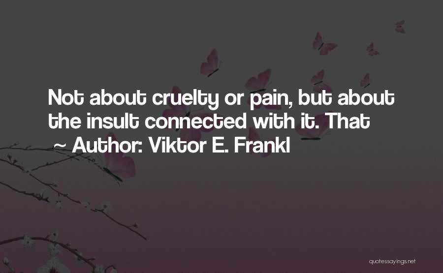 Viktor E. Frankl Quotes: Not About Cruelty Or Pain, But About The Insult Connected With It. That
