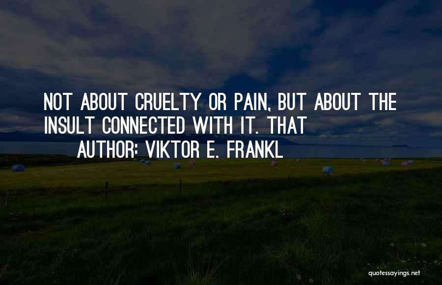 Viktor E. Frankl Quotes: Not About Cruelty Or Pain, But About The Insult Connected With It. That
