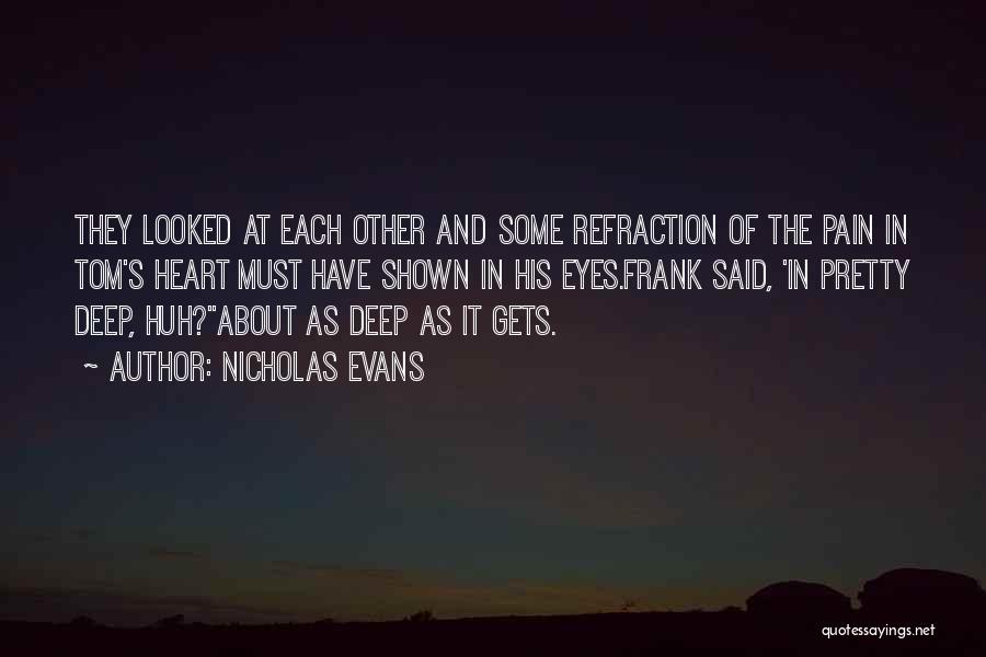 Nicholas Evans Quotes: They Looked At Each Other And Some Refraction Of The Pain In Tom's Heart Must Have Shown In His Eyes.frank