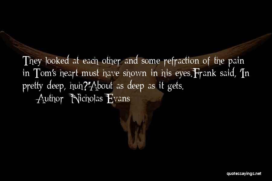 Nicholas Evans Quotes: They Looked At Each Other And Some Refraction Of The Pain In Tom's Heart Must Have Shown In His Eyes.frank