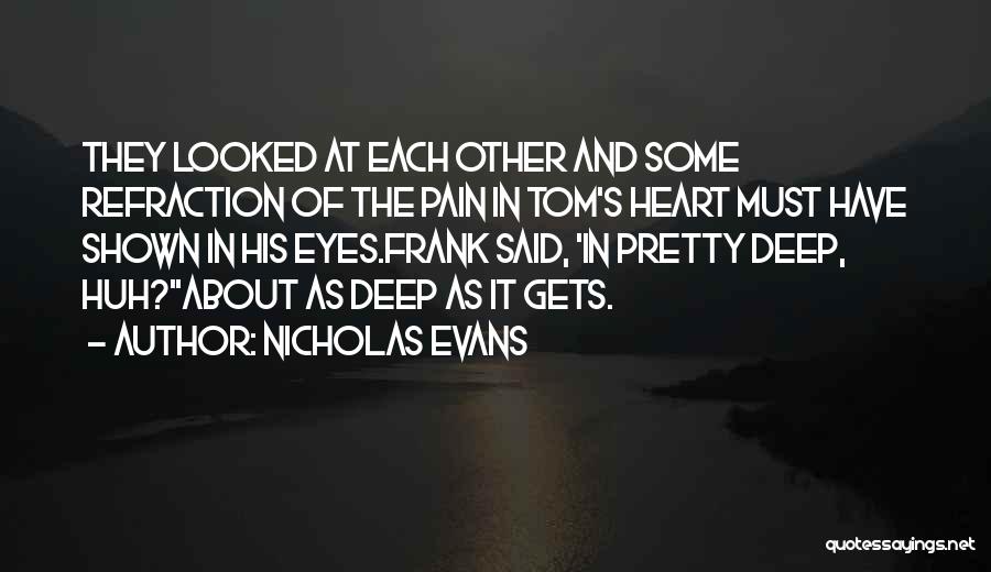 Nicholas Evans Quotes: They Looked At Each Other And Some Refraction Of The Pain In Tom's Heart Must Have Shown In His Eyes.frank