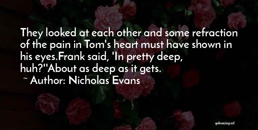 Nicholas Evans Quotes: They Looked At Each Other And Some Refraction Of The Pain In Tom's Heart Must Have Shown In His Eyes.frank