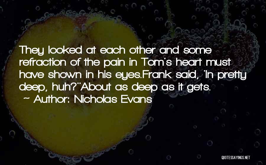 Nicholas Evans Quotes: They Looked At Each Other And Some Refraction Of The Pain In Tom's Heart Must Have Shown In His Eyes.frank