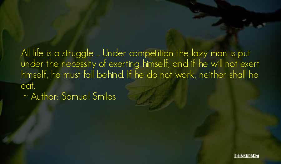 Samuel Smiles Quotes: All Life Is A Struggle ... Under Competition The Lazy Man Is Put Under The Necessity Of Exerting Himself; And