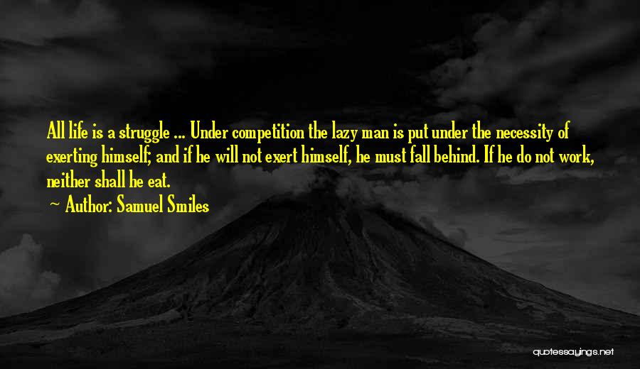 Samuel Smiles Quotes: All Life Is A Struggle ... Under Competition The Lazy Man Is Put Under The Necessity Of Exerting Himself; And