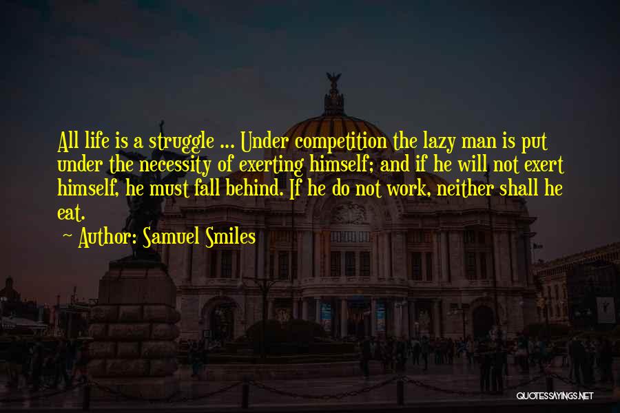 Samuel Smiles Quotes: All Life Is A Struggle ... Under Competition The Lazy Man Is Put Under The Necessity Of Exerting Himself; And