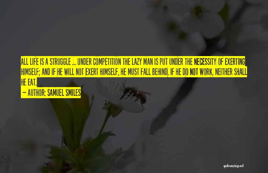 Samuel Smiles Quotes: All Life Is A Struggle ... Under Competition The Lazy Man Is Put Under The Necessity Of Exerting Himself; And