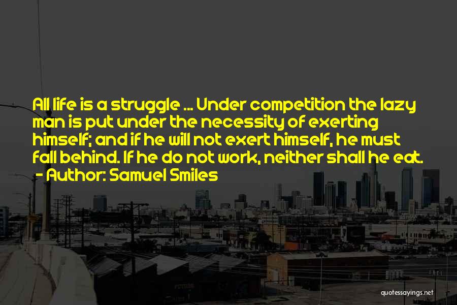 Samuel Smiles Quotes: All Life Is A Struggle ... Under Competition The Lazy Man Is Put Under The Necessity Of Exerting Himself; And