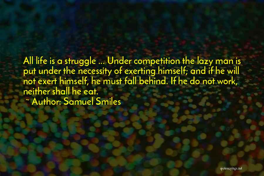 Samuel Smiles Quotes: All Life Is A Struggle ... Under Competition The Lazy Man Is Put Under The Necessity Of Exerting Himself; And