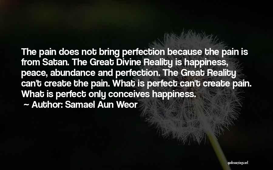 Samael Aun Weor Quotes: The Pain Does Not Bring Perfection Because The Pain Is From Satan. The Great Divine Reality Is Happiness, Peace, Abundance
