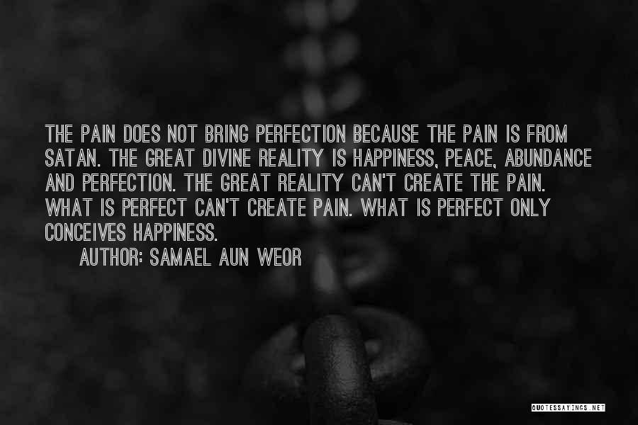 Samael Aun Weor Quotes: The Pain Does Not Bring Perfection Because The Pain Is From Satan. The Great Divine Reality Is Happiness, Peace, Abundance