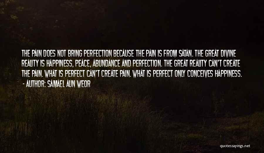 Samael Aun Weor Quotes: The Pain Does Not Bring Perfection Because The Pain Is From Satan. The Great Divine Reality Is Happiness, Peace, Abundance