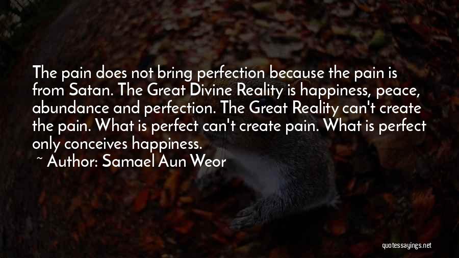 Samael Aun Weor Quotes: The Pain Does Not Bring Perfection Because The Pain Is From Satan. The Great Divine Reality Is Happiness, Peace, Abundance