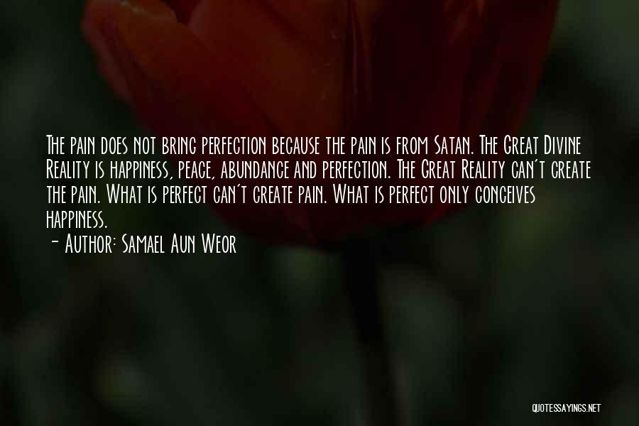 Samael Aun Weor Quotes: The Pain Does Not Bring Perfection Because The Pain Is From Satan. The Great Divine Reality Is Happiness, Peace, Abundance