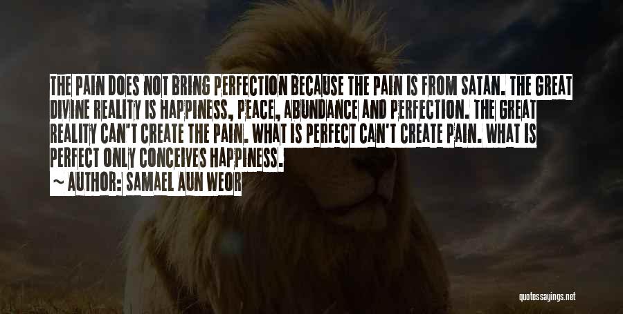 Samael Aun Weor Quotes: The Pain Does Not Bring Perfection Because The Pain Is From Satan. The Great Divine Reality Is Happiness, Peace, Abundance