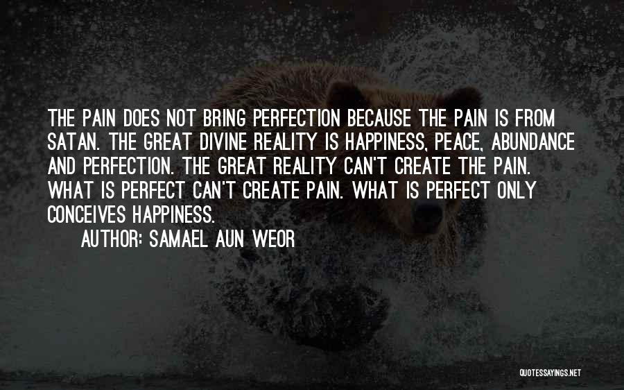 Samael Aun Weor Quotes: The Pain Does Not Bring Perfection Because The Pain Is From Satan. The Great Divine Reality Is Happiness, Peace, Abundance