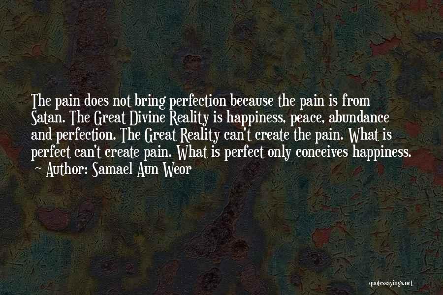 Samael Aun Weor Quotes: The Pain Does Not Bring Perfection Because The Pain Is From Satan. The Great Divine Reality Is Happiness, Peace, Abundance