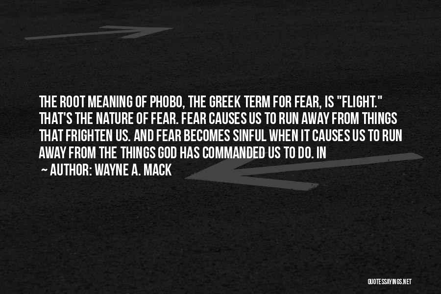 Wayne A. Mack Quotes: The Root Meaning Of Phobo, The Greek Term For Fear, Is Flight. That's The Nature Of Fear. Fear Causes Us