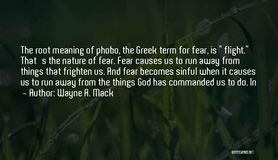 Wayne A. Mack Quotes: The Root Meaning Of Phobo, The Greek Term For Fear, Is Flight. That's The Nature Of Fear. Fear Causes Us