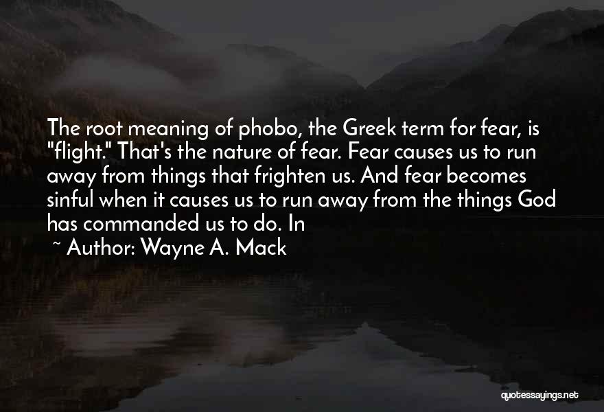 Wayne A. Mack Quotes: The Root Meaning Of Phobo, The Greek Term For Fear, Is Flight. That's The Nature Of Fear. Fear Causes Us