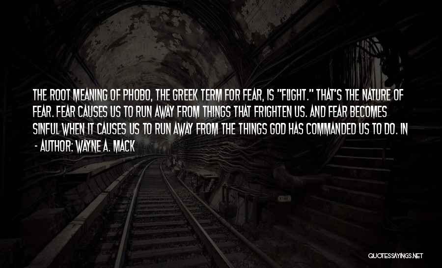 Wayne A. Mack Quotes: The Root Meaning Of Phobo, The Greek Term For Fear, Is Flight. That's The Nature Of Fear. Fear Causes Us