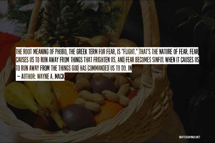 Wayne A. Mack Quotes: The Root Meaning Of Phobo, The Greek Term For Fear, Is Flight. That's The Nature Of Fear. Fear Causes Us