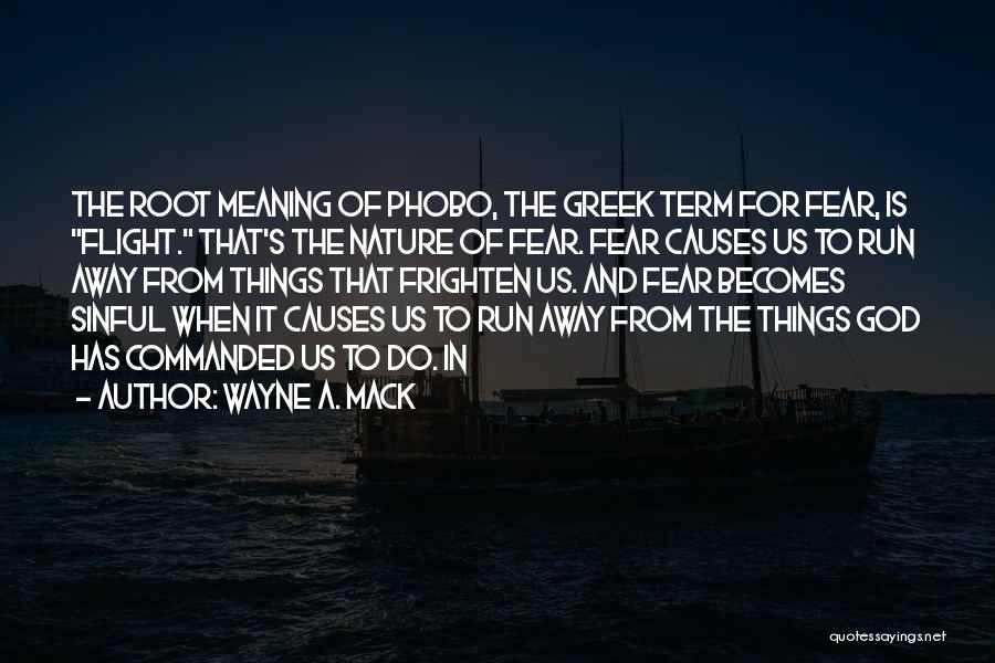 Wayne A. Mack Quotes: The Root Meaning Of Phobo, The Greek Term For Fear, Is Flight. That's The Nature Of Fear. Fear Causes Us