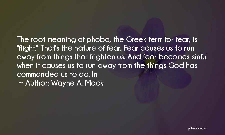 Wayne A. Mack Quotes: The Root Meaning Of Phobo, The Greek Term For Fear, Is Flight. That's The Nature Of Fear. Fear Causes Us