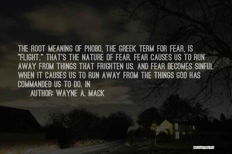 Wayne A. Mack Quotes: The Root Meaning Of Phobo, The Greek Term For Fear, Is Flight. That's The Nature Of Fear. Fear Causes Us