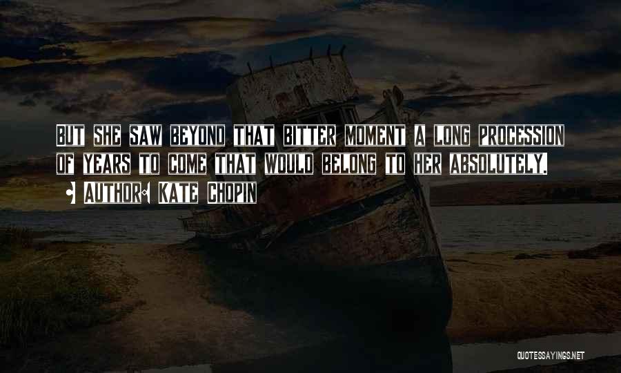 Kate Chopin Quotes: But She Saw Beyond That Bitter Moment A Long Procession Of Years To Come That Would Belong To Her Absolutely.
