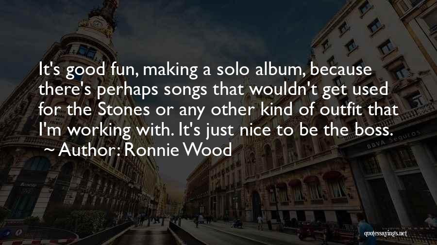 Ronnie Wood Quotes: It's Good Fun, Making A Solo Album, Because There's Perhaps Songs That Wouldn't Get Used For The Stones Or Any