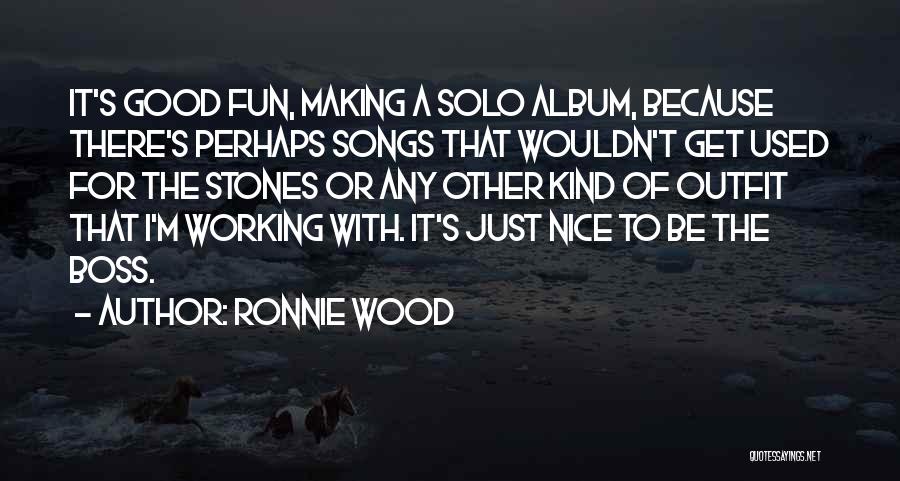 Ronnie Wood Quotes: It's Good Fun, Making A Solo Album, Because There's Perhaps Songs That Wouldn't Get Used For The Stones Or Any