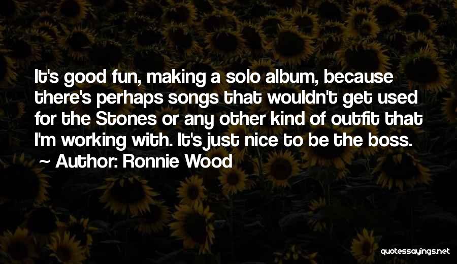 Ronnie Wood Quotes: It's Good Fun, Making A Solo Album, Because There's Perhaps Songs That Wouldn't Get Used For The Stones Or Any