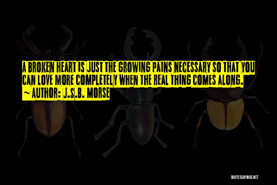 J.S.B. Morse Quotes: A Broken Heart Is Just The Growing Pains Necessary So That You Can Love More Completely When The Real Thing