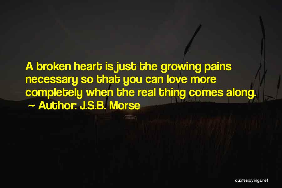 J.S.B. Morse Quotes: A Broken Heart Is Just The Growing Pains Necessary So That You Can Love More Completely When The Real Thing