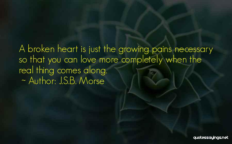 J.S.B. Morse Quotes: A Broken Heart Is Just The Growing Pains Necessary So That You Can Love More Completely When The Real Thing