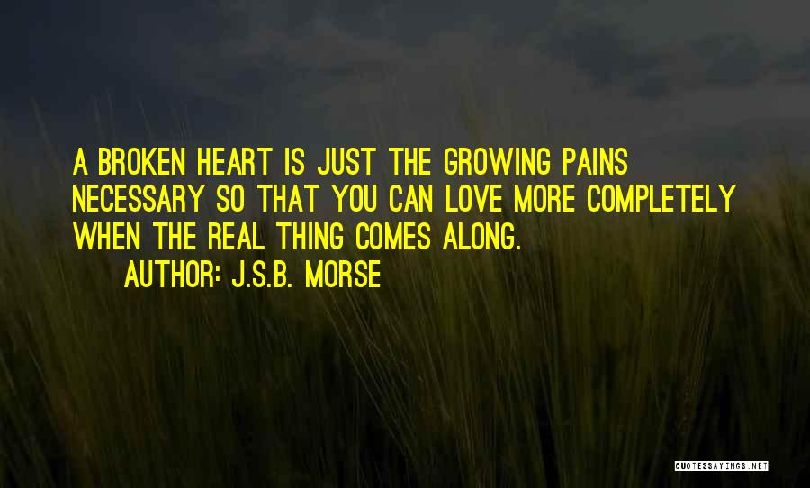 J.S.B. Morse Quotes: A Broken Heart Is Just The Growing Pains Necessary So That You Can Love More Completely When The Real Thing