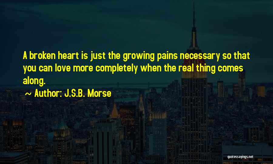 J.S.B. Morse Quotes: A Broken Heart Is Just The Growing Pains Necessary So That You Can Love More Completely When The Real Thing