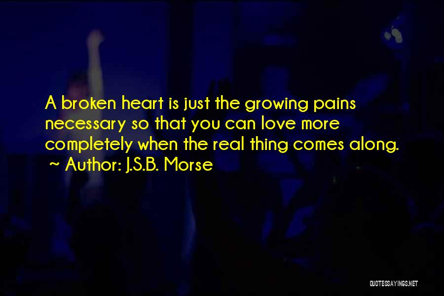 J.S.B. Morse Quotes: A Broken Heart Is Just The Growing Pains Necessary So That You Can Love More Completely When The Real Thing