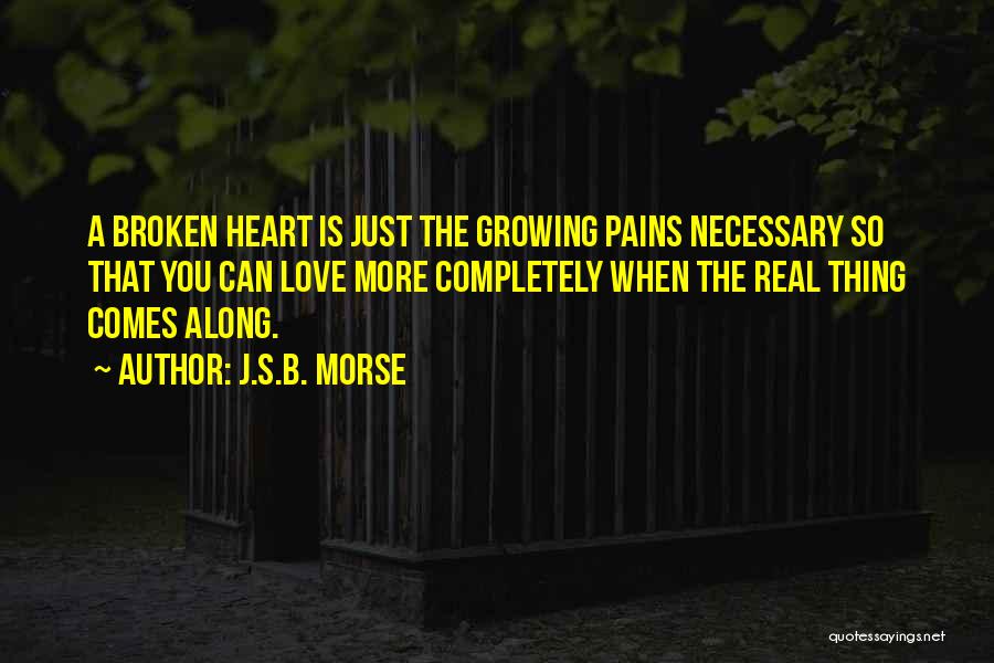 J.S.B. Morse Quotes: A Broken Heart Is Just The Growing Pains Necessary So That You Can Love More Completely When The Real Thing