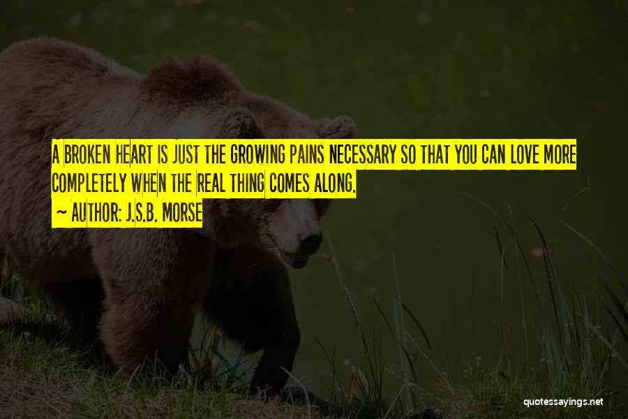 J.S.B. Morse Quotes: A Broken Heart Is Just The Growing Pains Necessary So That You Can Love More Completely When The Real Thing