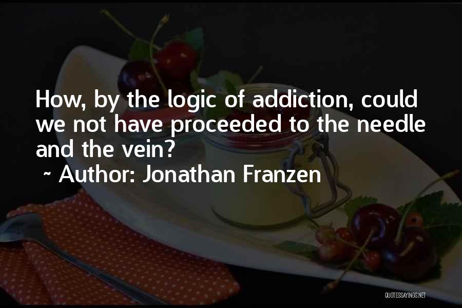Jonathan Franzen Quotes: How, By The Logic Of Addiction, Could We Not Have Proceeded To The Needle And The Vein?