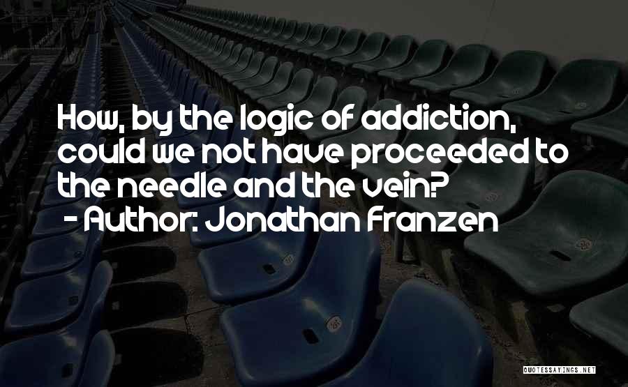 Jonathan Franzen Quotes: How, By The Logic Of Addiction, Could We Not Have Proceeded To The Needle And The Vein?